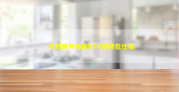 杭州新开高端KTV招聘包住宿